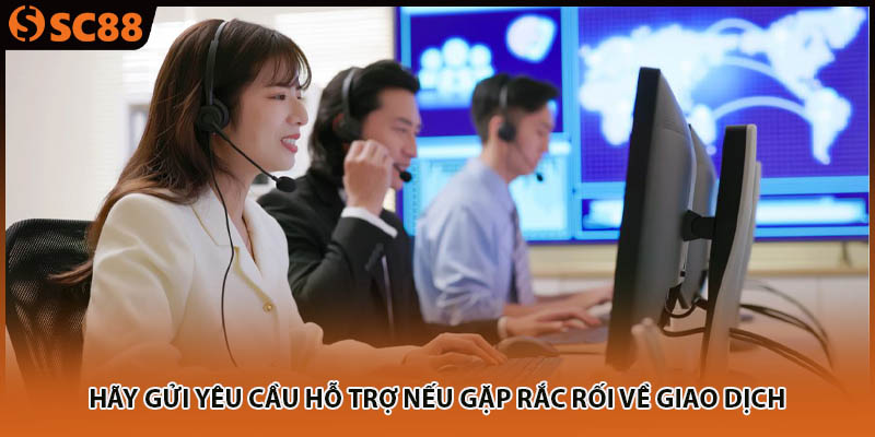 Hãy gửi yêu cầu hỗ trợ nếu gặp rắc rối về giao dịch